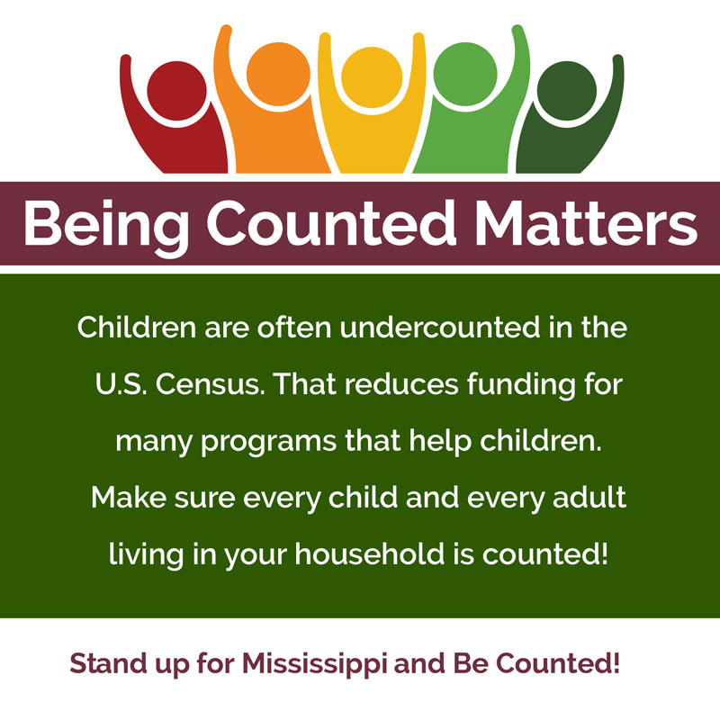 Being Counted Matters Children are often undercounted in the U.S. Census. That reduces funding for many programs that help children. Make sure every child and every adult living in your household is counted! Stand up for Mississippi and be counted!